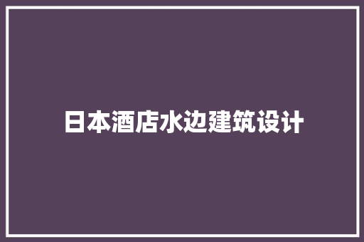 日本酒店水边建筑设计 知识问答