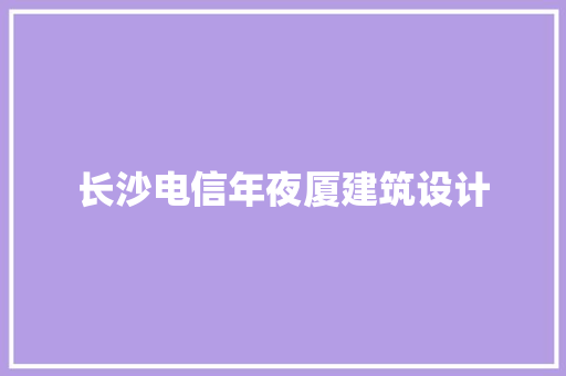长沙电信年夜厦建筑设计 生态建筑设计