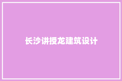 长沙讲授龙建筑设计 施工工艺