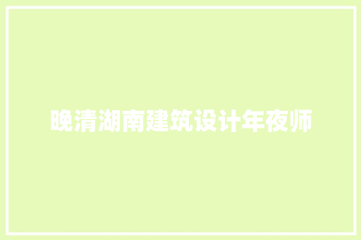 晚清湖南建筑设计年夜师 施工管理