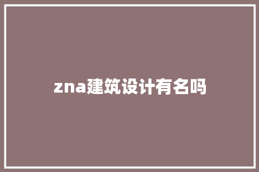 zna建筑设计有名吗 知识问答