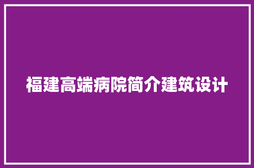 福建高端病院简介建筑设计 建筑设计