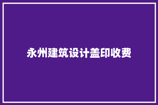 永州建筑设计盖印收费 建筑设计
