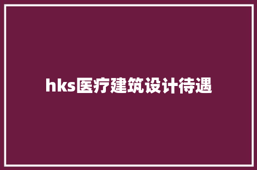 hks医疗建筑设计待遇 知识问答