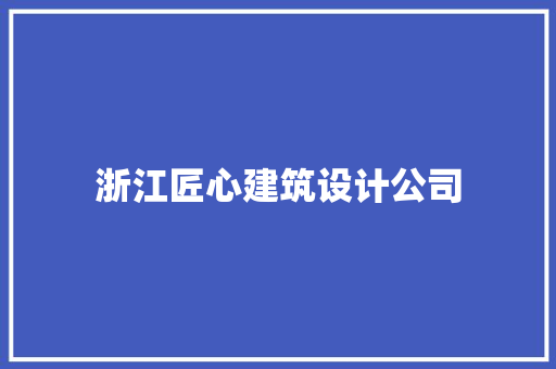 浙江匠心建筑设计公司 施工管理