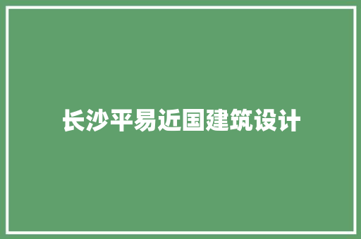 长沙平易近国建筑设计 施工工艺