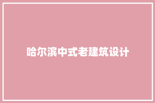 哈尔滨中式老建筑设计 施工工艺