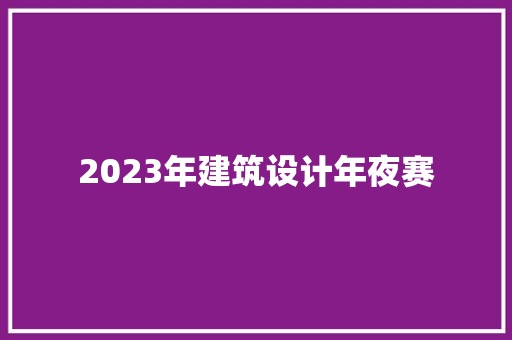 2023年建筑设计年夜赛