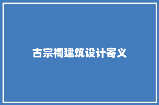 古宗祠建筑设计寄义 工艺流程