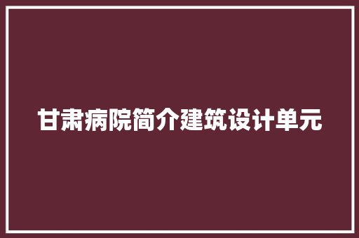 甘肃病院简介建筑设计单元