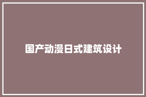 国产动漫日式建筑设计 新型材料