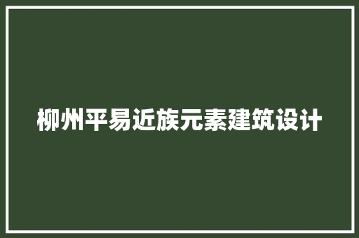 柳州平易近族元素建筑设计
