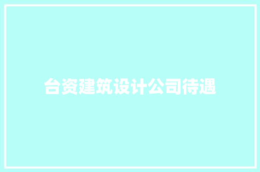 台资建筑设计公司待遇 施工技术