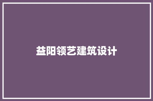 益阳领艺建筑设计 施工工艺
