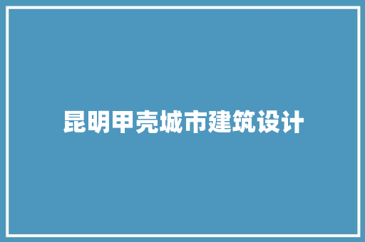 昆明甲壳城市建筑设计 生态建筑设计