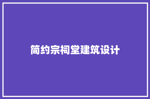 简约宗祠堂建筑设计 施工工艺