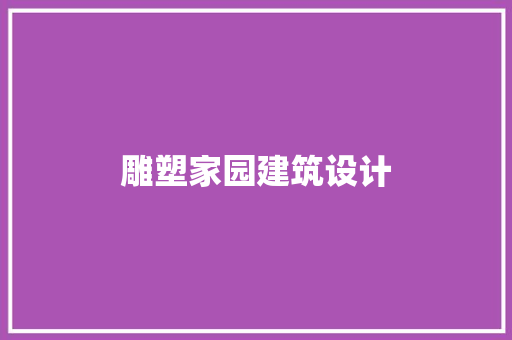 雕塑家园建筑设计 施工技术