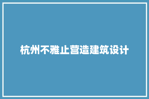 杭州不雅止营造建筑设计 施工工艺
