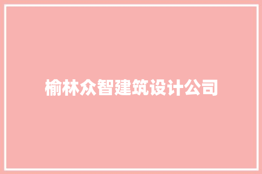 榆林众智建筑设计公司 施工管理