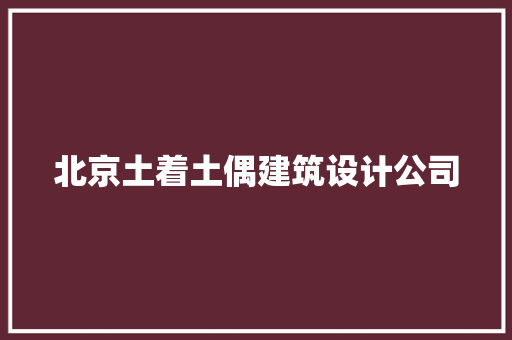 北京土着土偶建筑设计公司 设计原则 北京土着土偶建筑设计公司 设计原则