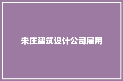 宋庄建筑设计公司雇用