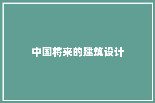 中国将来的建筑设计 施工工艺