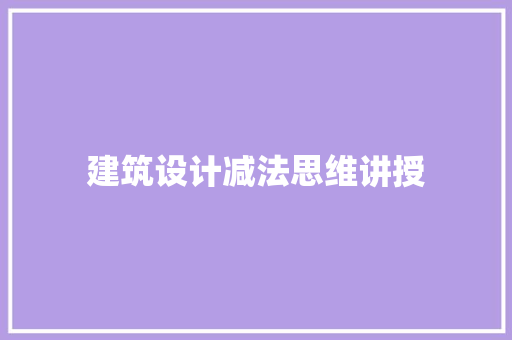 建筑设计减法思维讲授 施工管理