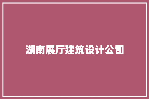 湖南展厅建筑设计公司 施工管理