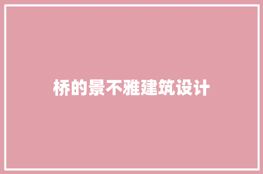 桥的景不雅建筑设计 施工工艺