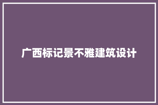 广西标记景不雅建筑设计 常用建材