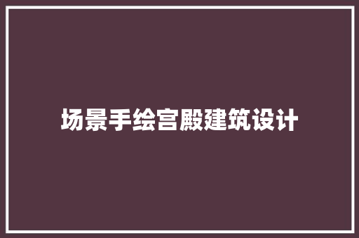 场景手绘宫殿建筑设计 施工管理
