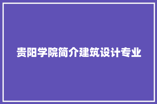 贵阳学院简介建筑设计专业 知识问答