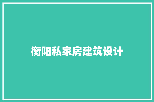 衡阳私家房建筑设计 施工工艺