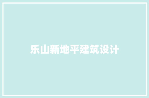 乐山新地平建筑设计 施工技术