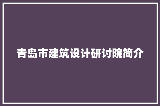 青岛市建筑设计研讨院简介 施工管理