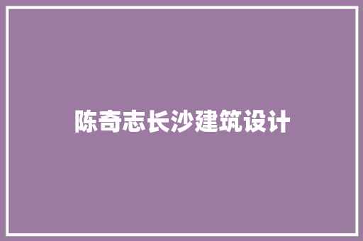 陈奇志长沙建筑设计 施工管理