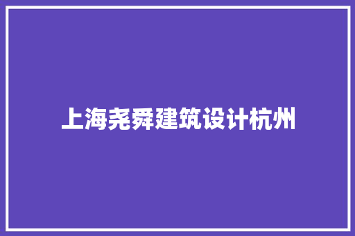 上海尧舜建筑设计杭州 施工管理