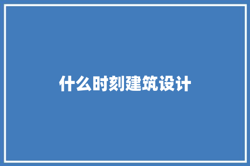 什么时刻建筑设计 施工技术