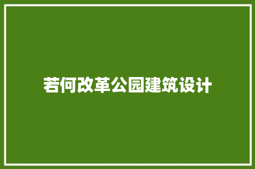 若何改革公园建筑设计 施工工艺 若何改革公园建筑设计 施工工艺