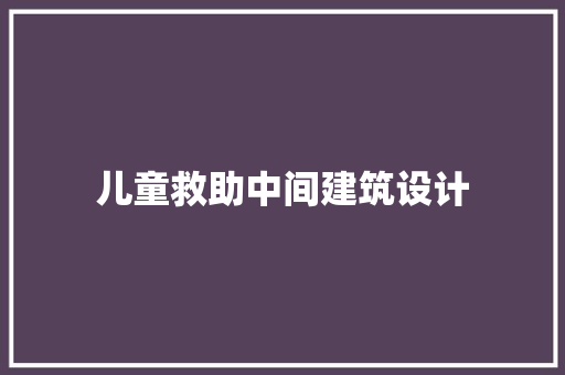 儿童救助中间建筑设计 施工技术