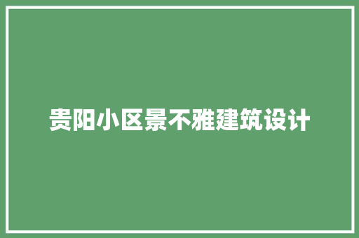 贵阳小区景不雅建筑设计 施工工艺