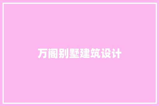 万阁别墅建筑设计 施工工艺