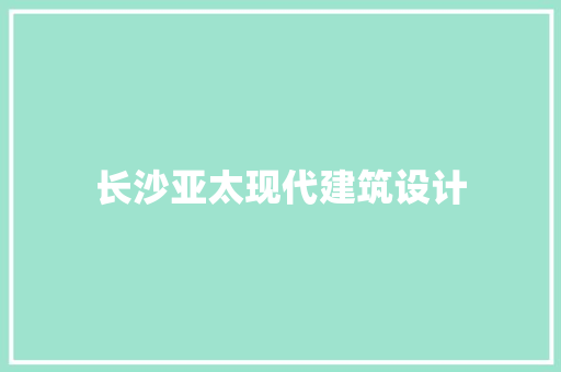 长沙亚太现代建筑设计 施工管理