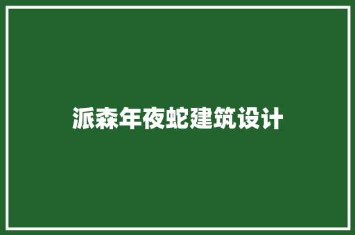 派森年夜蛇建筑设计 施工管理