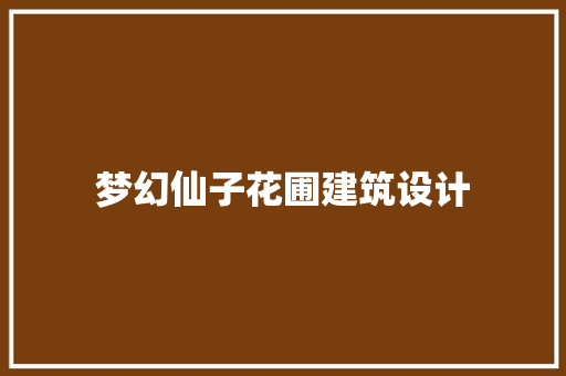梦幻仙子花圃建筑设计 施工工艺