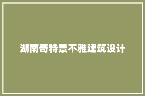 湖南奇特景不雅建筑设计 材料设备