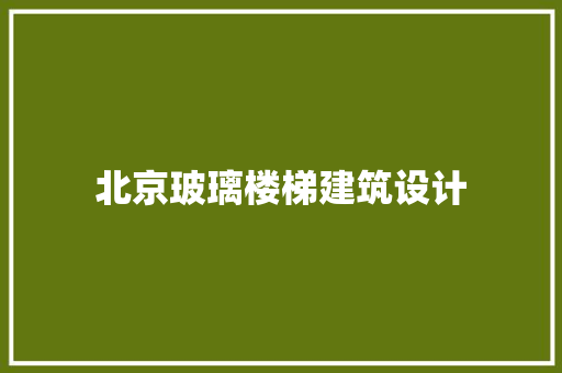 北京玻璃楼梯建筑设计 工艺流程