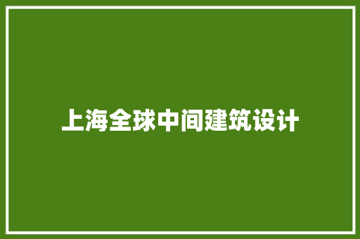 上海全球中间建筑设计 新型材料
