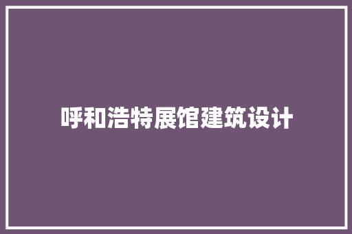 呼和浩特展馆建筑设计 常见问题