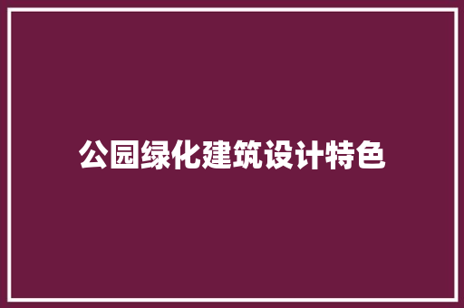 公园绿化建筑设计特色 材料设备